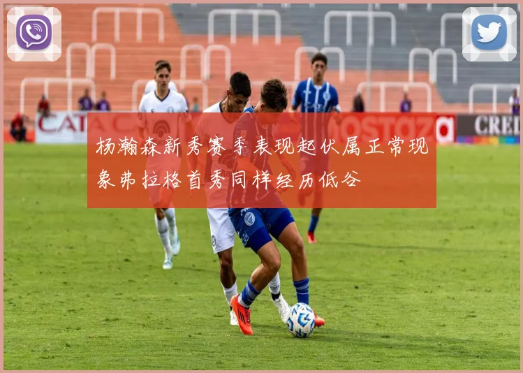 杨瀚森新秀赛季表现起伏属正常现象弗拉格首秀同样经历低谷