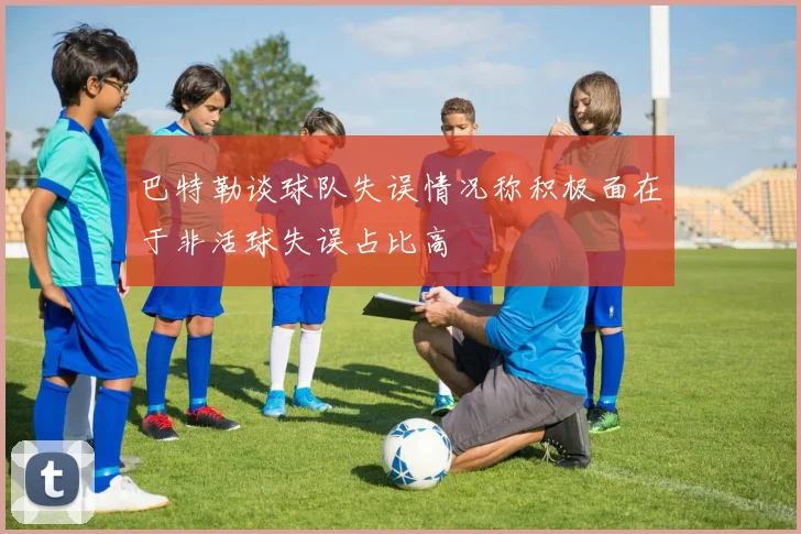 巴特勒谈球队失误情况称积极面在于非活球失误占比高