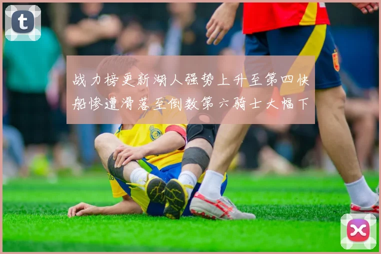 战力榜更新湖人强势上升至第四快船惨遭滑落至倒数第六骑士大幅下滑十位