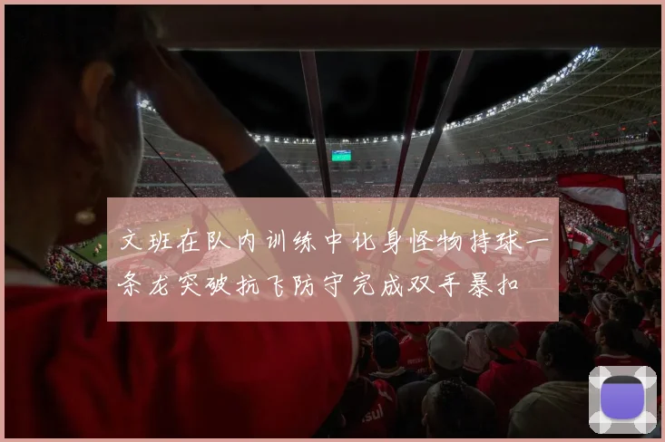文班在队内训练中化身怪物持球一条龙突破抗飞防守完成双手暴扣
