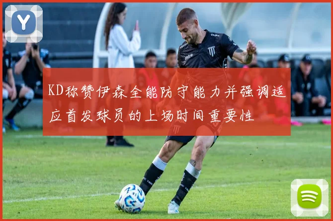 KD称赞伊森全能防守能力并强调适应首发球员的上场时间重要性