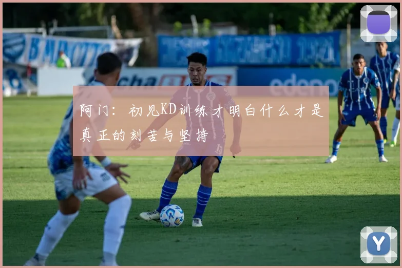 阿门：初见KD训练才明白什么才是真正的刻苦与坚持