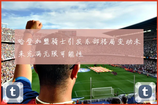 哈登加盟骑士引发东部格局变动未来充满无限可能性