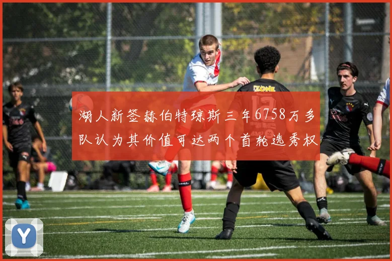 湖人新签赫伯特琼斯三年6758万多队认为其价值可达两个首轮选秀权