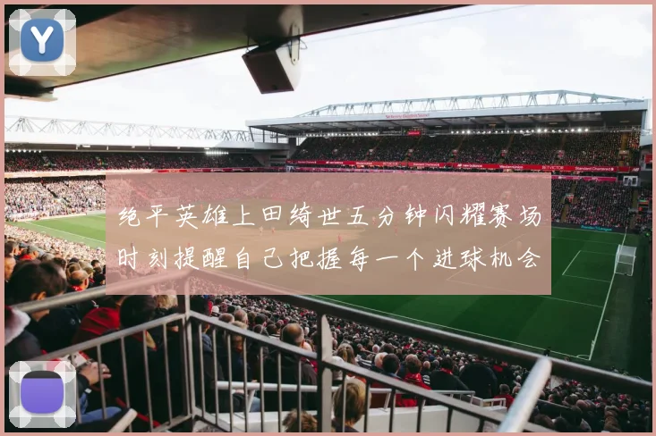 绝平英雄上田绮世五分钟闪耀赛场时刻提醒自己把握每一个进球机会