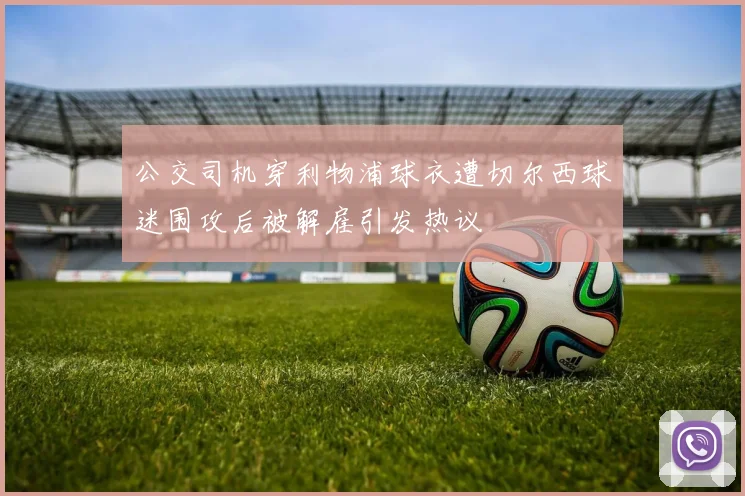 公交司机穿利物浦球衣遭切尔西球迷围攻后被解雇引发热议