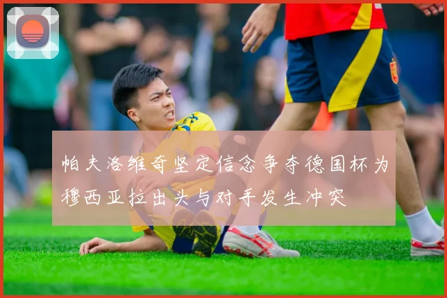 帕夫洛维奇坚定信念争夺德国杯为穆西亚拉出头与对手发生冲突