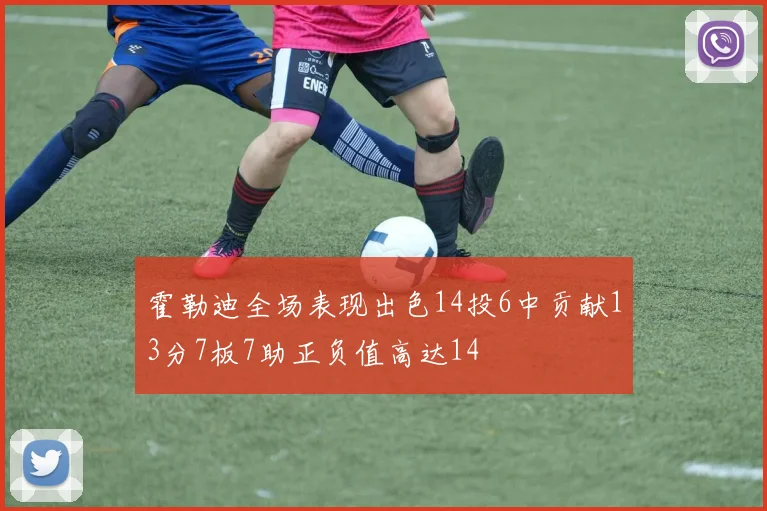 霍勒迪全场表现出色14投6中贡献13分7板7助正负值高达14