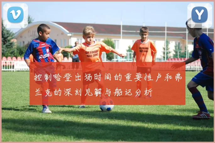 控制哈登出场时间的重要性卢和弗兰克的深刻见解与船记分析