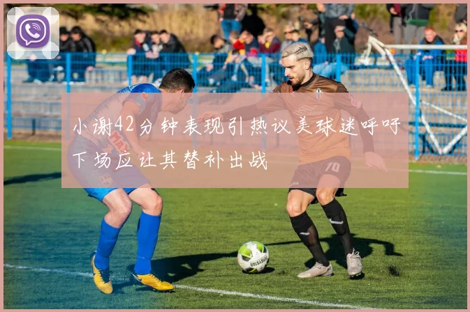 小谢42分钟表现引热议美球迷呼吁下场应让其替补出战