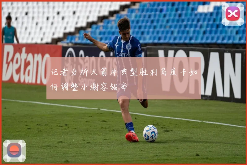 记者分析火箭非典型胜利乌度卡如何调整小谢容错率