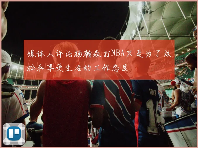 媒体人评论杨瀚森打NBA只是为了放松和享受生活的工作态度