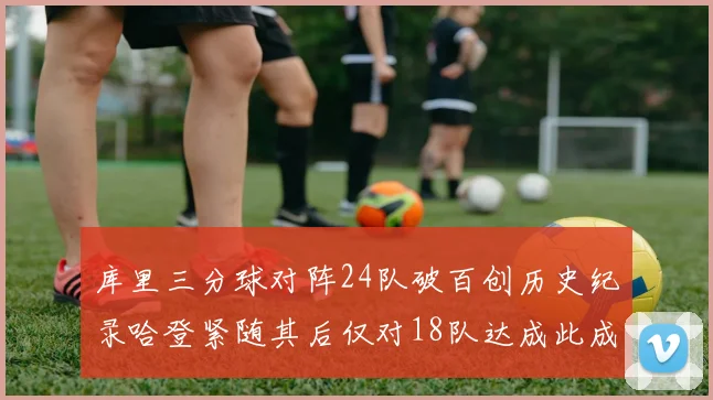 库里三分球对阵24队破百创历史纪录哈登紧随其后仅对18队达成此成就
