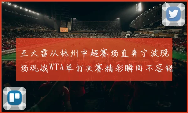 王大雷从杭州中超赛场直奔宁波现场观战WTA单打决赛精彩瞬间不容错过