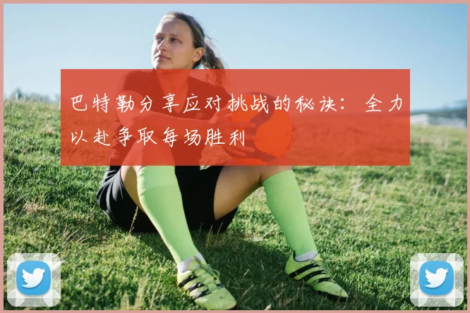 巴特勒分享应对挑战的秘诀：全力以赴争取每场胜利