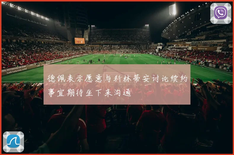德佩表示愿意与科林蒂安讨论续约事宜期待坐下来沟通