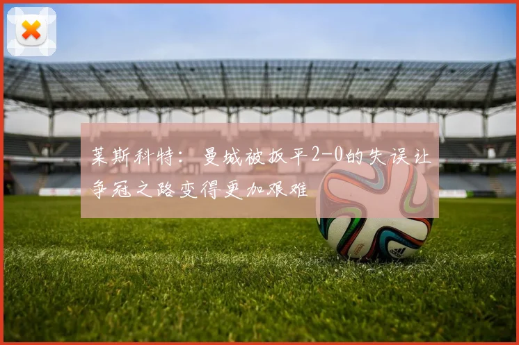莱斯科特：曼城被扳平2-0的失误让争冠之路变得更加艰难