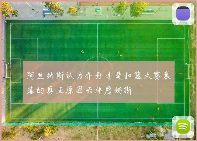 阿里纳斯认为乔丹才是扣篮大赛衰落的真正原因而非詹姆斯