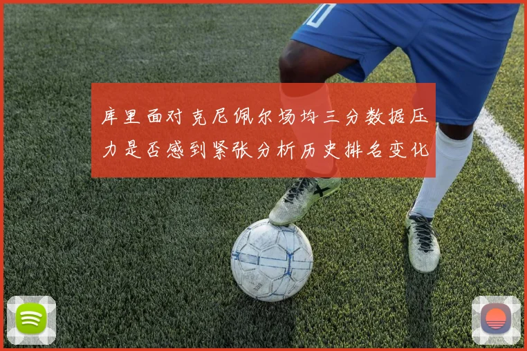 库里面对克尼佩尔场均三分数据压力是否感到紧张分析历史排名变化
