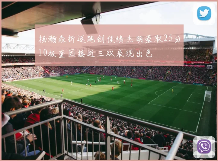 杨瀚森折返跑创佳绩杰明豪取25分10板奎因接近三双表现出色