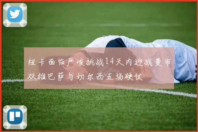 纽卡面临严峻挑战14天内迎战曼市双雄巴萨与切尔西五场硬仗