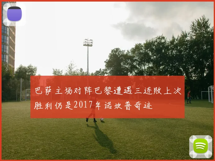巴萨主场对阵巴黎遭遇三连败上次胜利仍是2017年诺坎普奇迹