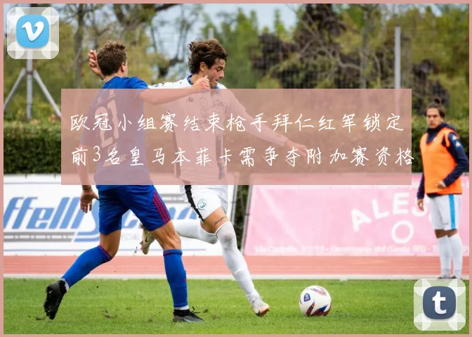 欧冠小组赛结束枪手拜仁红军锁定前3名皇马本菲卡需争夺附加赛资格
