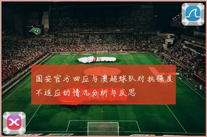 国安官方回应与澳超球队对抗强度不适应的情况分析与反思
