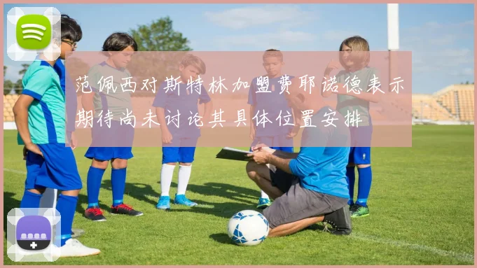 范佩西对斯特林加盟费耶诺德表示期待尚未讨论其具体位置安排