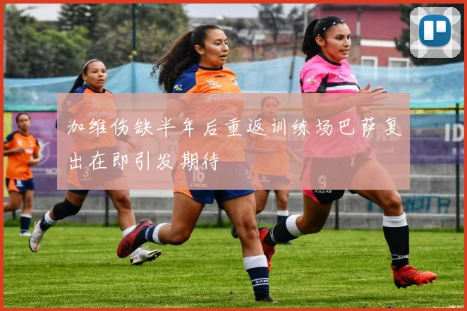 加维伤缺半年后重返训练场巴萨复出在即引发期待