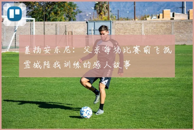 基扬安东尼：父亲每场比赛前飞抵雪城陪我训练的感人故事