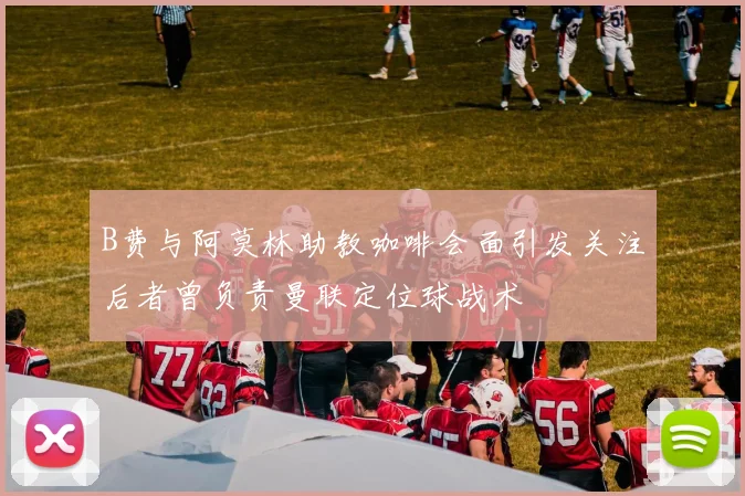 B费与阿莫林助教咖啡会面引发关注后者曾负责曼联定位球战术