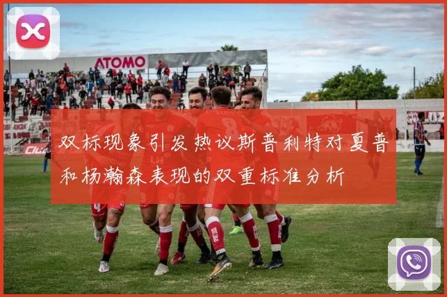 双标现象引发热议斯普利特对夏普和杨瀚森表现的双重标准分析