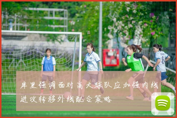库里强调面对高大球队应加强内线进攻转移外线配合策略