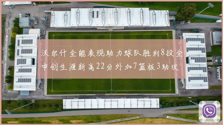 沃尔什全能表现助力球队胜利8投全中创生涯新高22分外加7篮板3助攻
