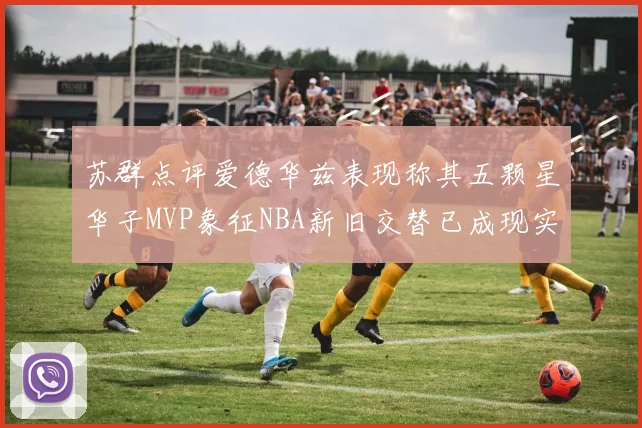 苏群点评爱德华兹表现称其五颗星华子MVP象征NBA新旧交替已成现实