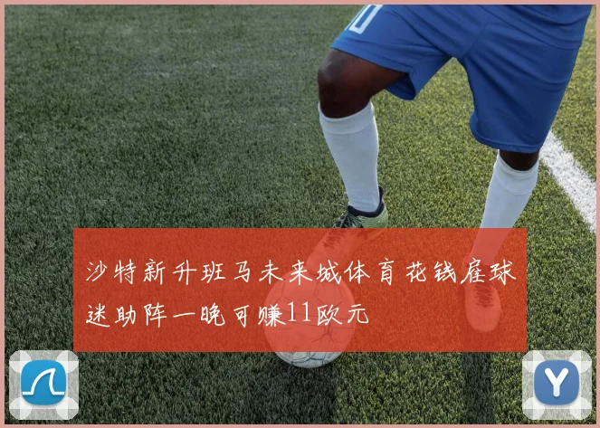 沙特新升班马未来城体育花钱雇球迷助阵一晚可赚11欧元