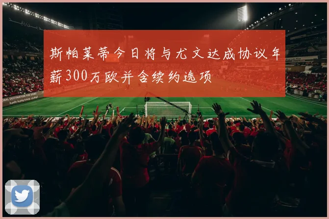 斯帕莱蒂今日将与尤文达成协议年薪300万欧并含续约选项