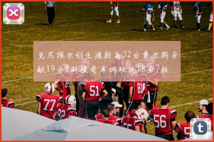 克尼佩尔创生涯新高32分费尔斯贡献19分8断埃奇库姆助攻18分7板