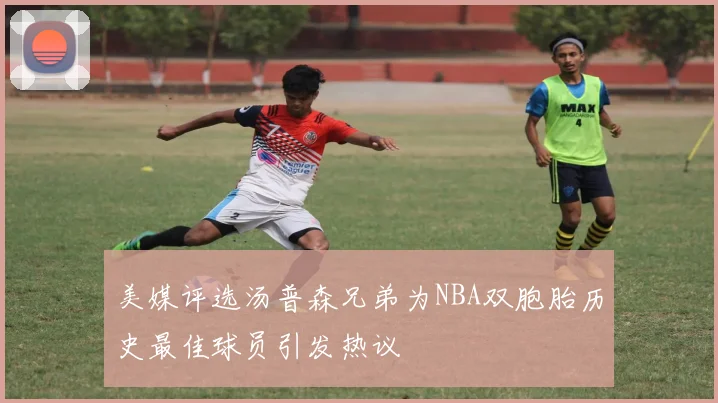 美媒评选汤普森兄弟为NBA双胞胎历史最佳球员引发热议