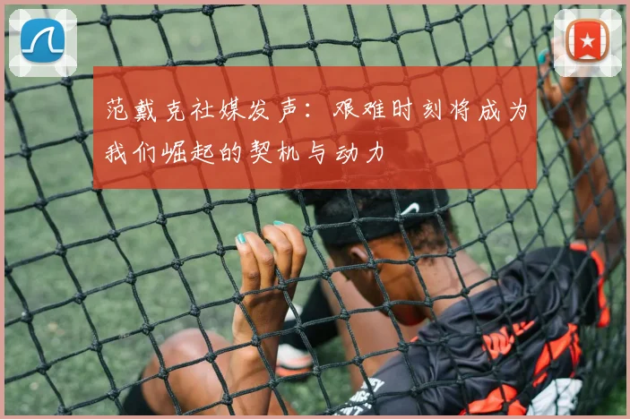 范戴克社媒发声：艰难时刻将成为我们崛起的契机与动力