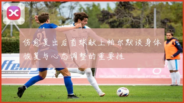 伤愈复出后首球献上帕尔默谈身体恢复与心态调整的重要性