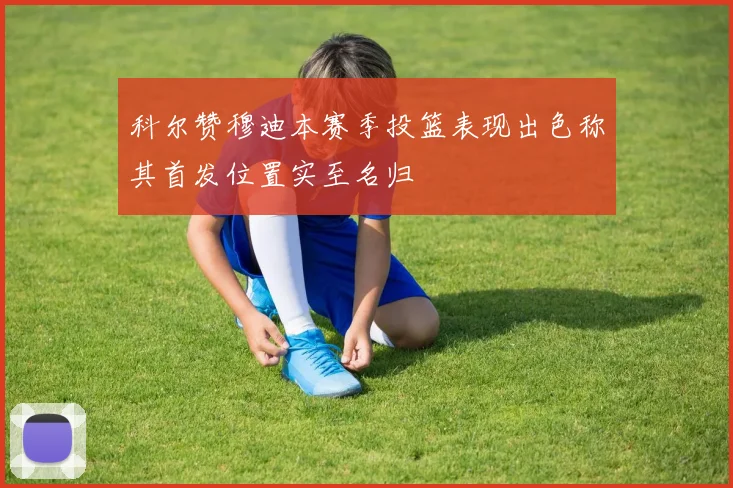 科尔赞穆迪本赛季投篮表现出色称其首发位置实至名归