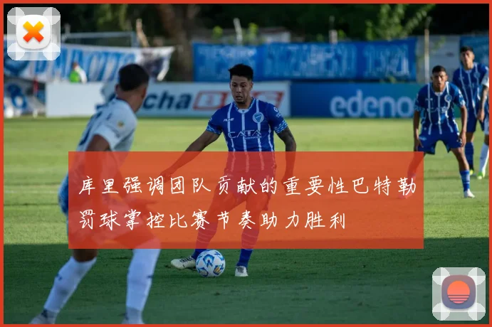 库里强调团队贡献的重要性巴特勒罚球掌控比赛节奏助力胜利