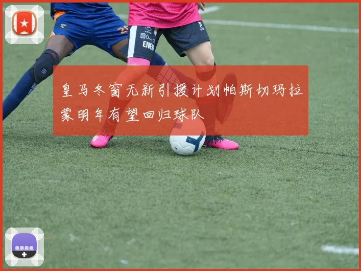 皇马冬窗无新引援计划帕斯切玛拉蒙明年有望回归球队