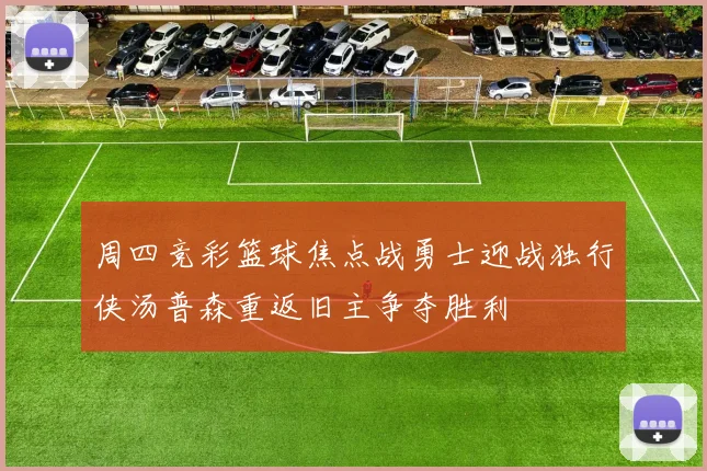 周四竞彩篮球焦点战勇士迎战独行侠汤普森重返旧主争夺胜利