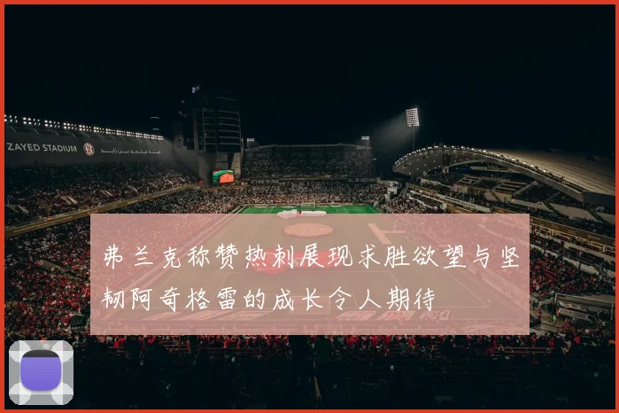 弗兰克称赞热刺展现求胜欲望与坚韧阿奇格雷的成长令人期待