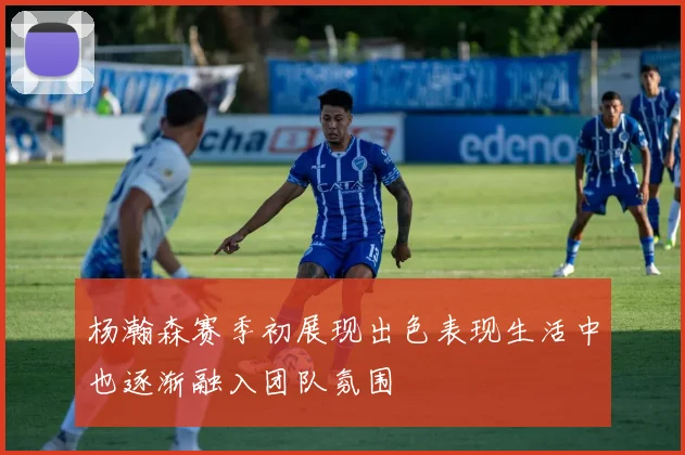 杨瀚森赛季初展现出色表现生活中也逐渐融入团队氛围