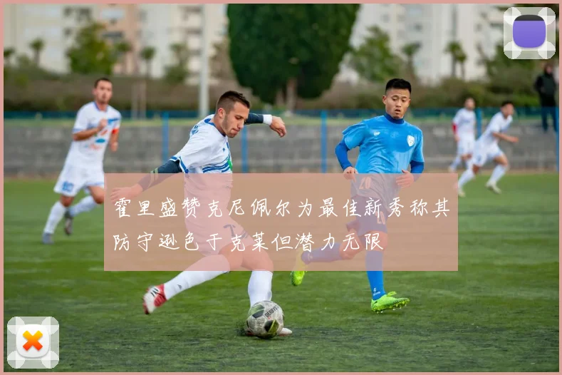 霍里盛赞克尼佩尔为最佳新秀称其防守逊色于克莱但潜力无限