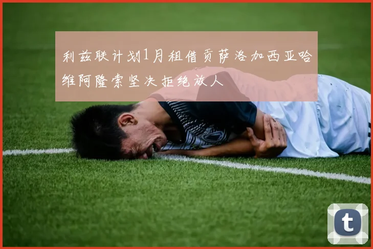 利兹联计划1月租借贡萨洛加西亚哈维阿隆索坚决拒绝放人